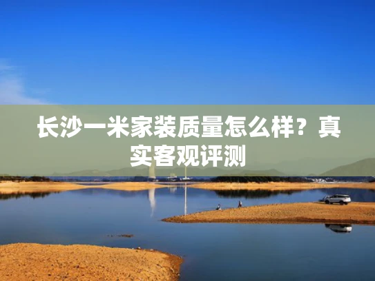 长沙一米家装质量怎么样？真实客观评测