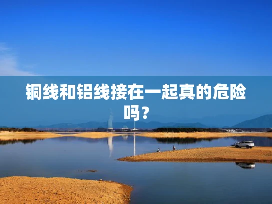 铜线和铝线接在一起真的危险吗？