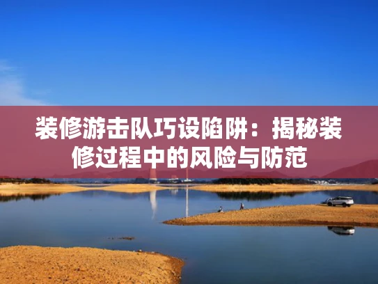 装修游击队巧设陷阱：揭秘装修过程中的风险与防范