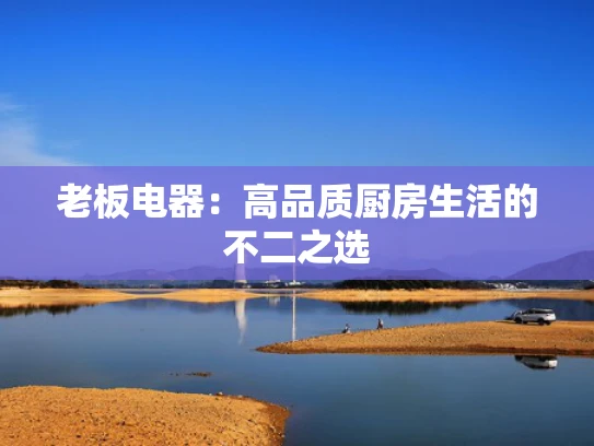 老板电器：高品质厨房生活的不二之选