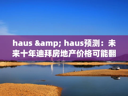 haus & haus预测：未来十年迪拜房地产价格可能翻番