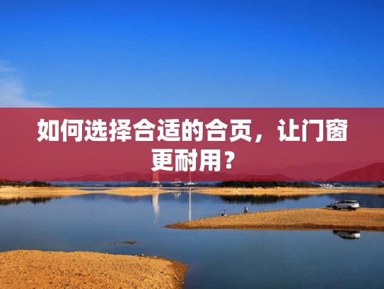 如何选择合适的合页，让门窗更耐用？