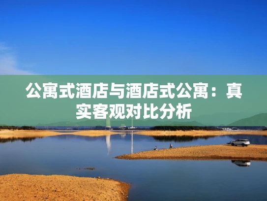 公寓式酒店与酒店式公寓：真实客观对比分析