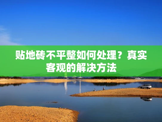贴地砖不平整如何处理？真实客观的解决方法