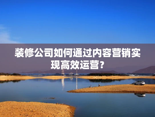 装修公司如何通过内容营销实现高效运营？