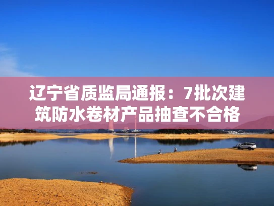 辽宁省质监局通报：7批次建筑防水卷材产品抽查不合格
