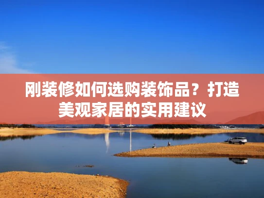 刚装修如何选购装饰品？打造美观家居的实用建议