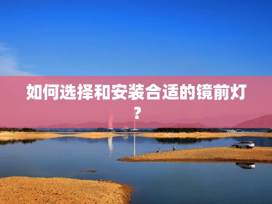 如何选择和安装合适的镜前灯？