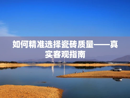 如何精准选择瓷砖质量——真实客观指南