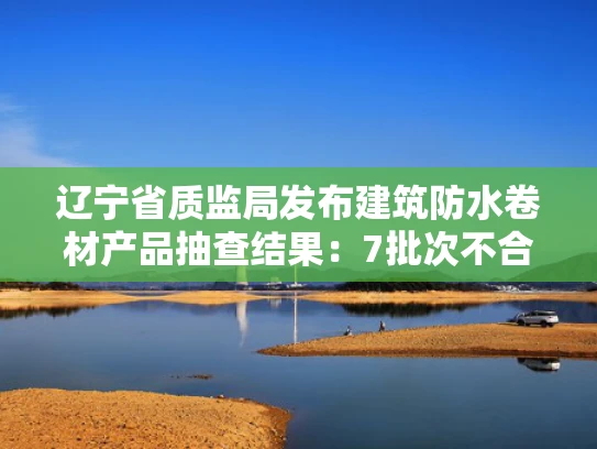 辽宁省质监局发布建筑防水卷材产品抽查结果：7批次不合格
