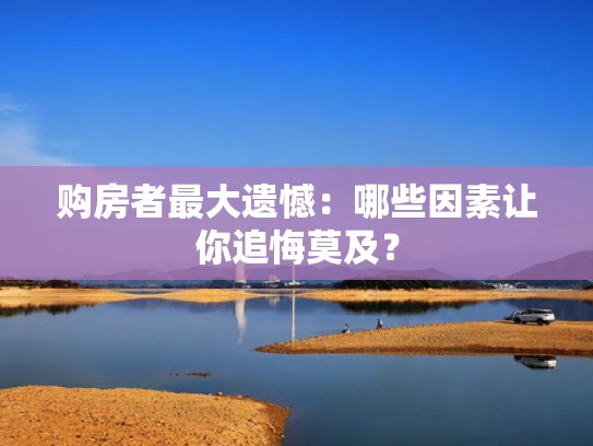 购房者最大遗憾：哪些因素让你追悔莫及？