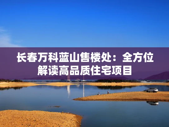 长春万科蓝山售楼处：全方位解读高品质住宅项目