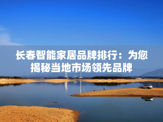 长春智能家居品牌排行：为您揭秘当地市场领先品牌