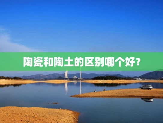 陶瓷和陶土的区别哪个好？