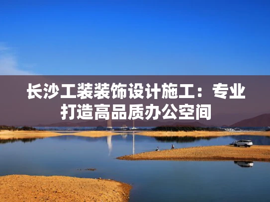 长沙工装装饰设计施工：专业打造高品质办公空间