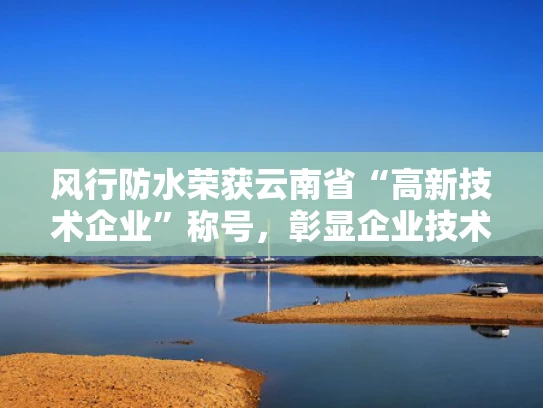 风行防水荣获云南省“高新技术企业”称号，彰显企业技术创新实力
