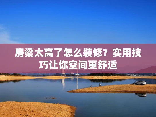 房梁太高了怎么装修？实用技巧让你空间更舒适