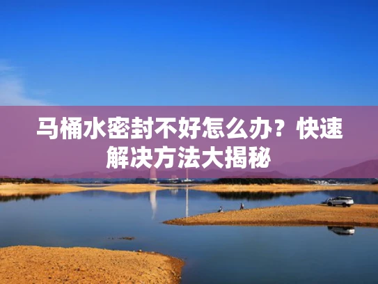 马桶水密封不好怎么办？快速解决方法大揭秘
