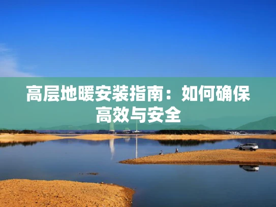 高层地暖安装指南：如何确保高效与安全