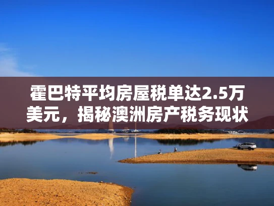 霍巴特平均房屋税单达2.5万美元，揭秘澳洲房产税务现状
