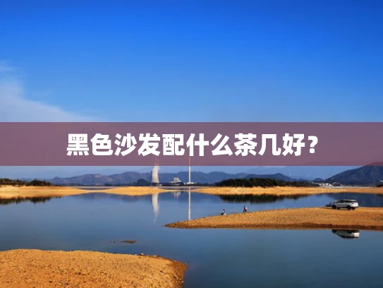 黑色沙发配什么茶几好？