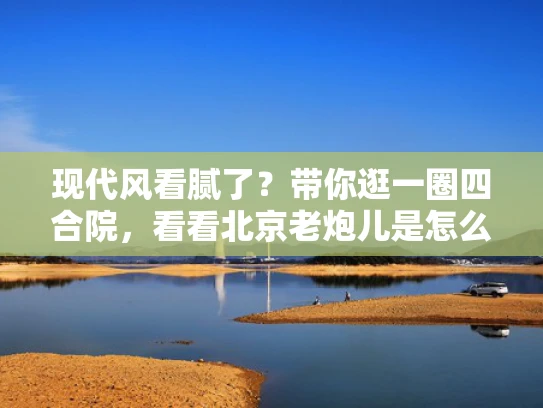 现代风看腻了？带你逛一圈四合院，看看北京老炮儿是怎么过日子的