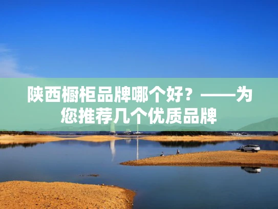 陕西橱柜品牌哪个好？——为您推荐几个优质品牌