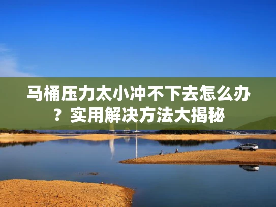马桶压力太小冲不下去怎么办？实用解决方法大揭秘