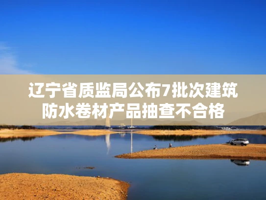 辽宁省质监局公布7批次建筑防水卷材产品抽查不合格