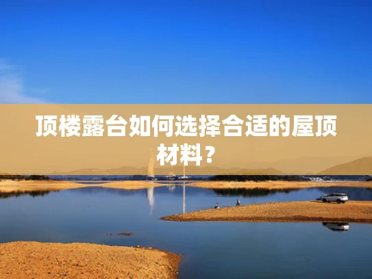顶楼露台如何选择合适的屋顶材料？