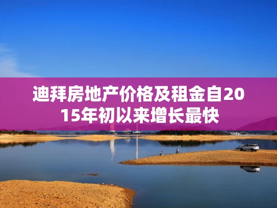 迪拜房地产价格及租金自2015年初以来增长最快