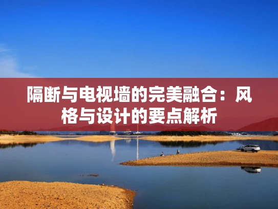 隔断与电视墙的完美融合：风格与设计的要点解析