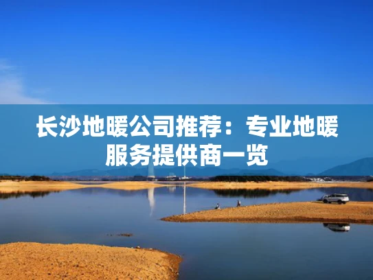 长沙地暖公司推荐：专业地暖服务提供商一览