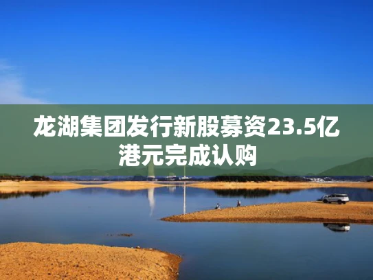 龙湖集团发行新股募资23.5亿港元完成认购