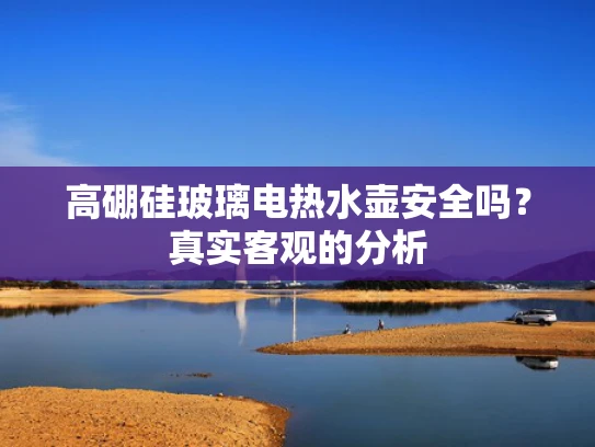 高硼硅玻璃电热水壶安全吗？真实客观的分析