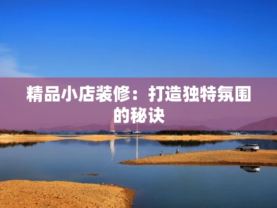 精品小店装修：打造独特氛围的秘诀