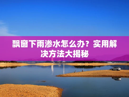 飘窗下雨渗水怎么办？实用解决方法大揭秘