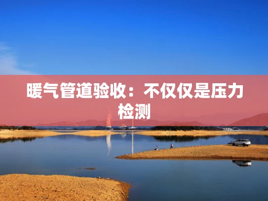 暖气管道验收：不仅仅是压力检测