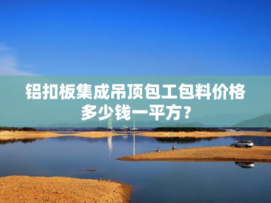 铝扣板集成吊顶包工包料价格多少钱一平方？