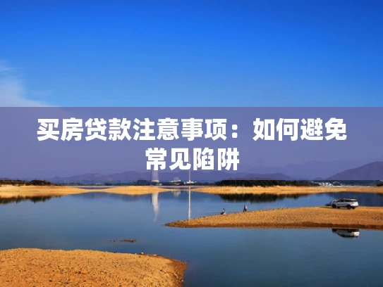 买房贷款注意事项：如何避免常见陷阱