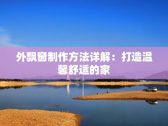 外飘窗制作方法详解：打造温馨舒适的家
