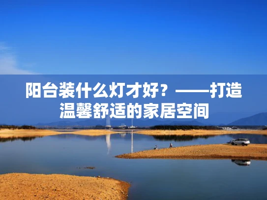 阳台装什么灯才好？——打造温馨舒适的家居空间