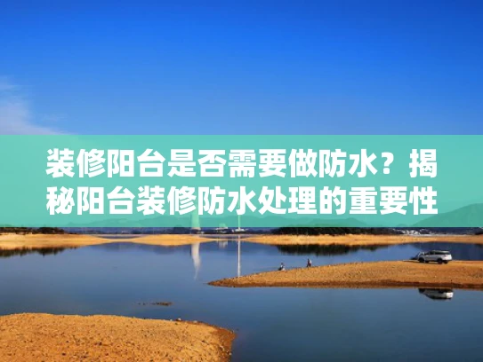 装修阳台是否需要做防水？揭秘阳台装修防水处理的重要性