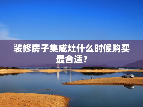装修房子集成灶什么时候购买最合适？