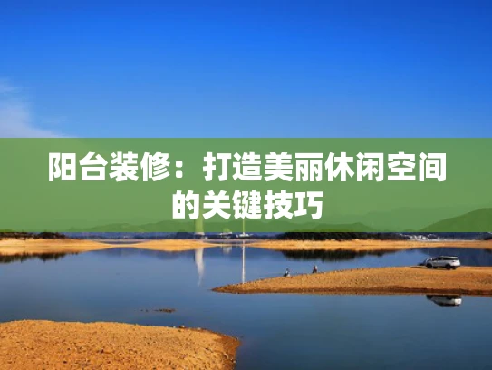 阳台装修：打造美丽休闲空间的关键技巧