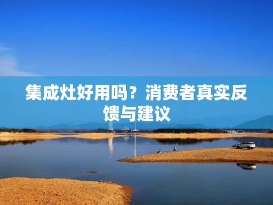 集成灶好用吗？消费者真实反馈与建议