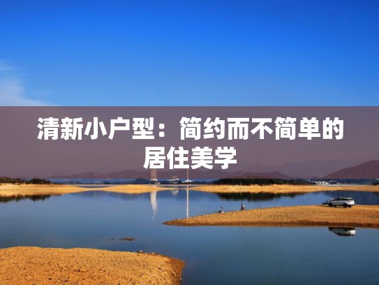 清新小户型：简约而不简单的居住美学
