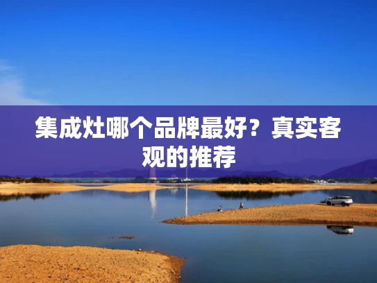 集成灶哪个品牌最好？真实客观的推荐