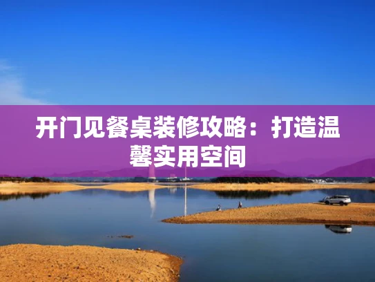 开门见餐桌装修攻略：打造温馨实用空间