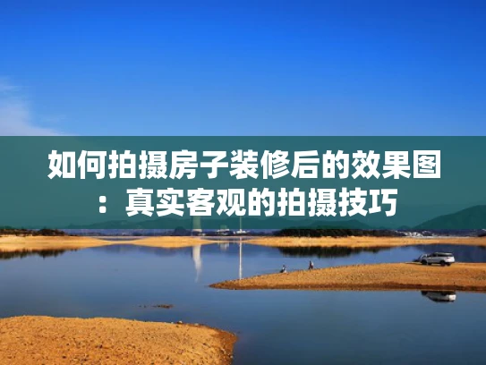 如何拍摄房子装修后的效果图：真实客观的拍摄技巧